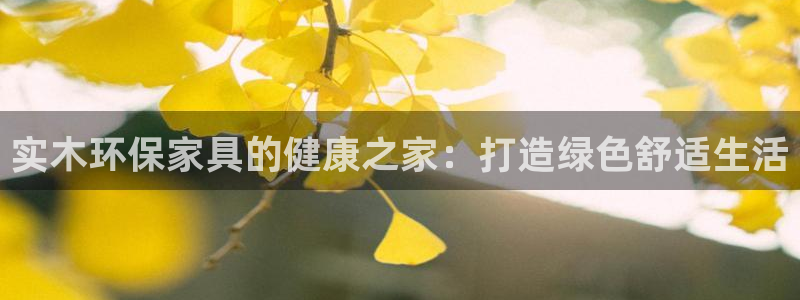 杏耀平台指定：实木环保家具的健康之家：打造绿色舒适生活
