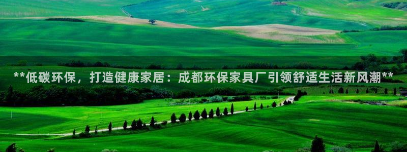 杏耀平台正规么：**低碳环保，打造健康家居：成都环保家具厂引