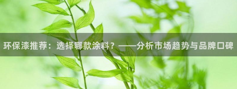 杏耀注册代理：环保漆推荐：选择哪款涂料？——分析市场趋势与品