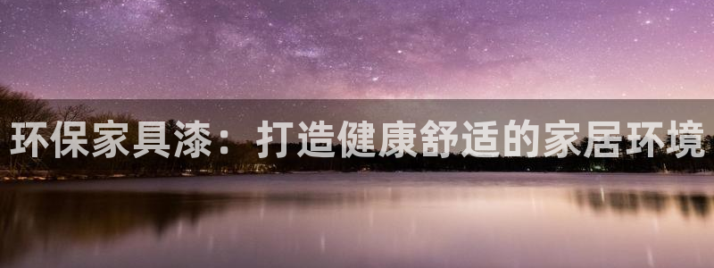 杏耀平台官网网址：环保家具漆：打造健康舒适的家居环境