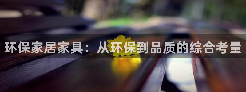 杏耀平台服务中心：环保家居家具：从环保到品质的综合考量