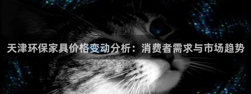 杏耀代理登录中心怎么进：天津环保家具价格变动分析：消费者需求