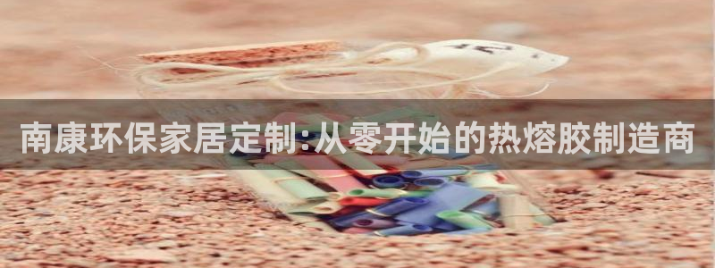 杏耀官网注册地址：南康环保家居定制:从零开始的热熔胶制造商