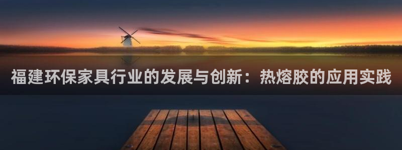 杏耀如何注册：福建环保家具行业的发展与创新：热熔胶的应用实践