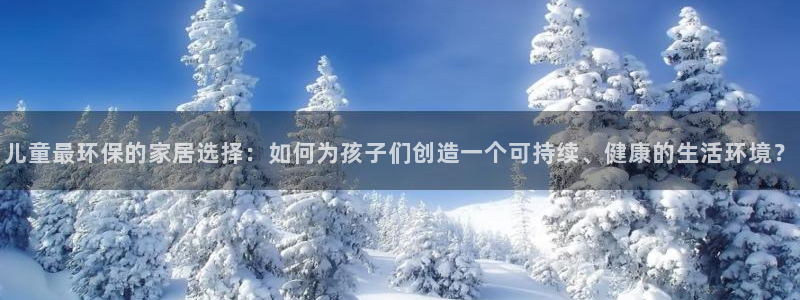 杏耀注册平台官网：儿童最环保的家居选择：如何为孩子们创造一个