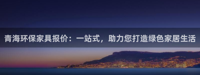 杏耀平台登录检测：青海环保家具报价：一站式，助力您打造绿色家