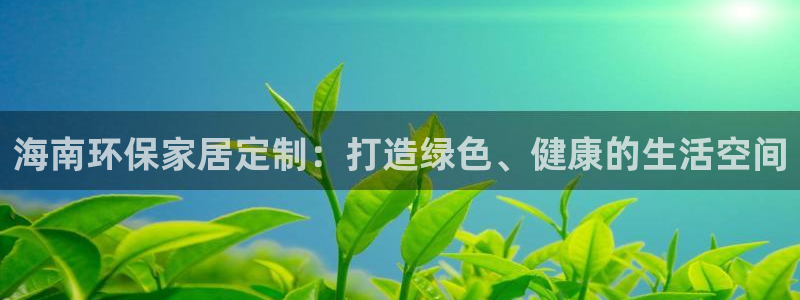 杏耀平台官方网站下载：海南环保家居定制：打造绿色、健康的生活