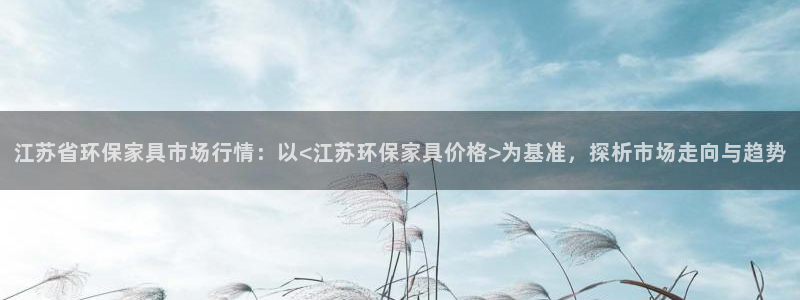 杏耀平台黑款：江苏省环保家具市场行情：以<江苏环保家具价格>