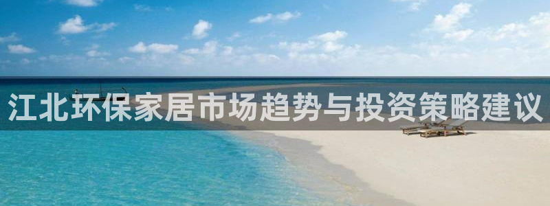 杏耀平台首页：江北环保家居市场趋势与投资策略建议