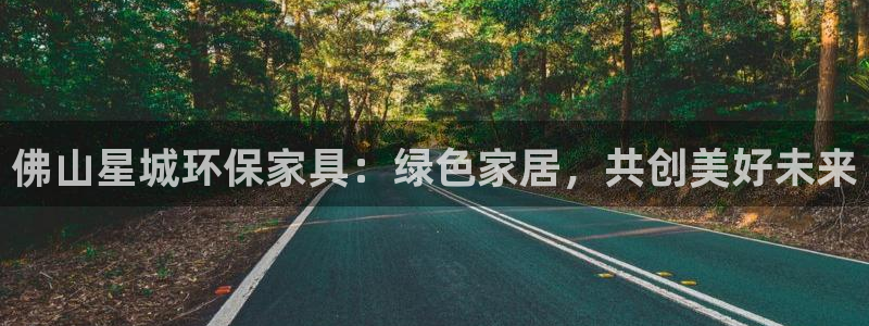 杏耀平台登录入口：佛山星城环保家具：绿色家居，共创美好未来