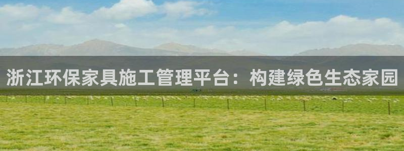 杏耀平台得专用通道：浙江环保家具施工管理平台：构建绿色生态家