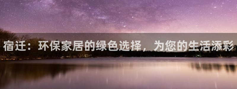 杏耀app怎样申请：宿迁：环保家居的绿色选择，为您的生活添彩