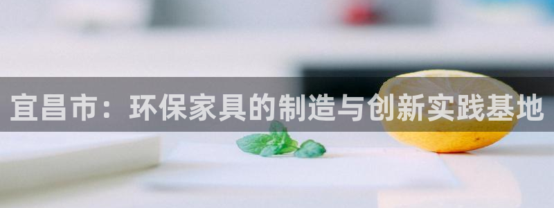 杏耀注册平台官网：宜昌市：环保家具的制造与创新实践基地