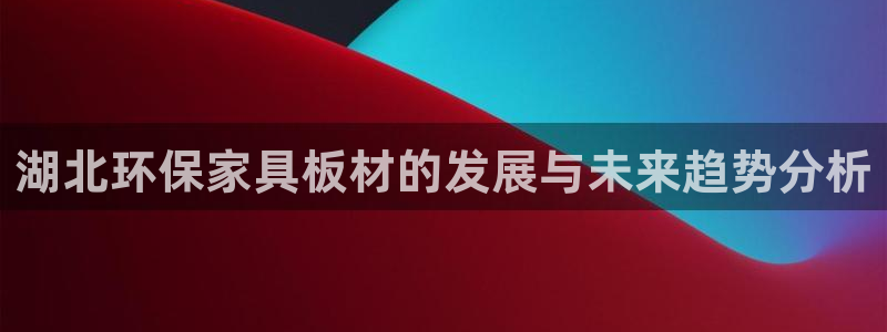杏耀平台网站是什么：湖北环保家具板材的发展与未来趋势分析