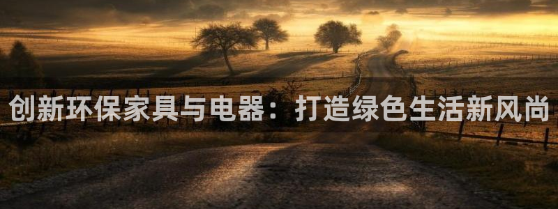 杏耀平台代理登录网址是什么：创新环保家具与电器：打造绿色生活
