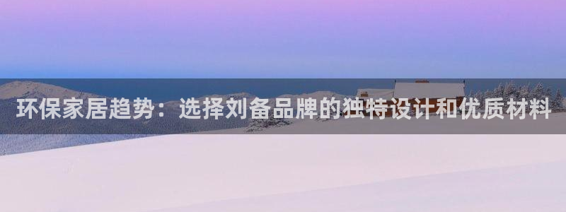 杏耀平台注册登录：环保家居趋势：选择刘备品牌的独特设计和优质