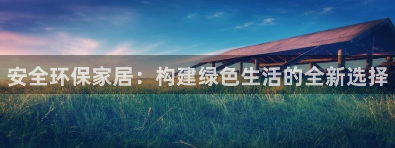 杏耀平台代理注册多少钱：安全环保家居：构建绿色生活的全新选择