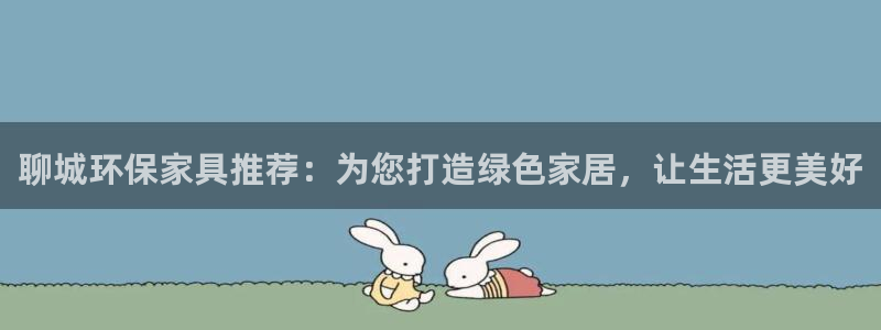 杏耀平台专用通道：聊城环保家具推荐：为您打造绿色家居，让生活