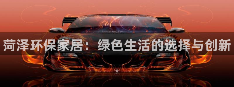 杏耀平台正规么：菏泽环保家居：绿色生活的选择与创新