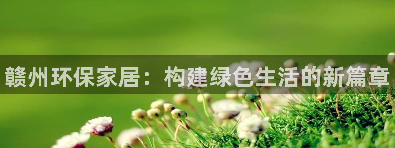 杏耀注册登录：赣州环保家居：构建绿色生活的新篇章