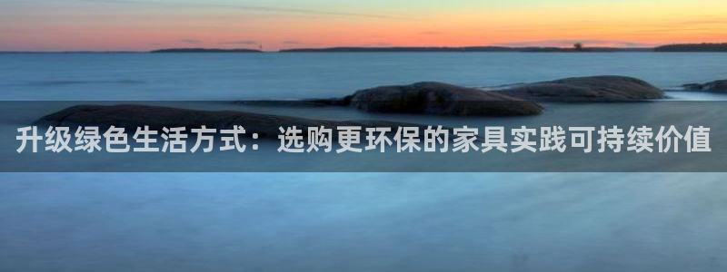 杏耀平台下载：升级绿色生活方式：选购更环保的家具实践可持续价