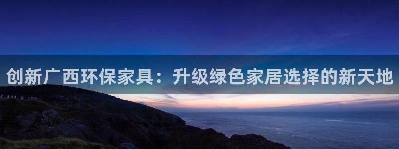 杏耀平台专用通道：创新广西环保家具：升级绿色家居选择的新天地