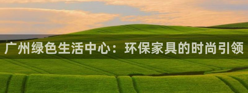 杏耀平台代理怎么赚钱快：广州绿色生活中心：环保家具的时尚引领