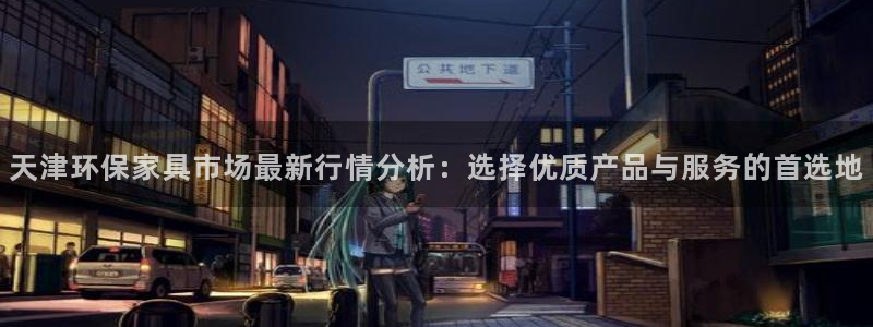 杏耀平台测速地址：天津环保家具市场最新行情分析：选择优质产品