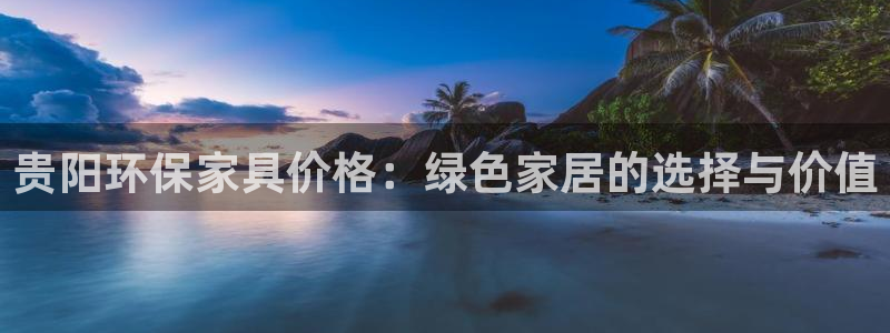 杏耀平台登陆测速：贵阳环保家具价格：绿色家居的选择与价值