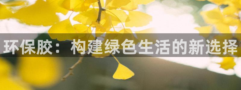 杏耀开户app下载：环保胶：构建绿色生活的新选择