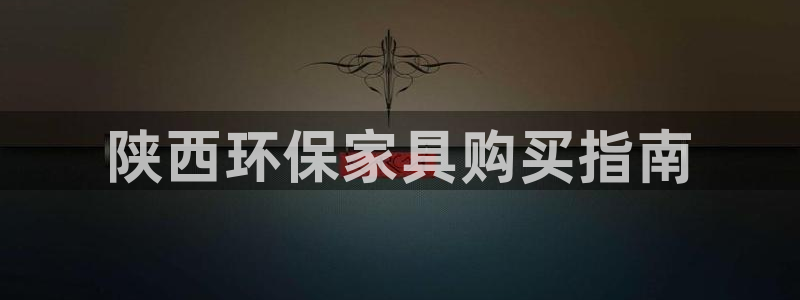 杏耀注册登入：陕西环保家具购买指南