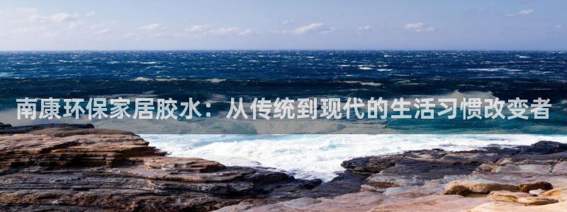 杏耀代理登录中心怎么进：南康环保家居胶水：从传统到现代的生活