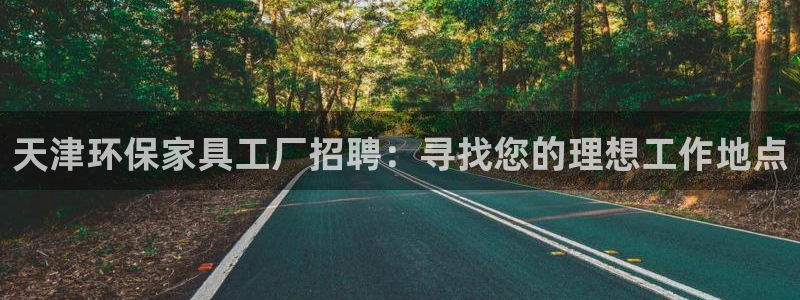杏耀手机登录线路测速：天津环保家具工厂招聘：寻找您的理想工作