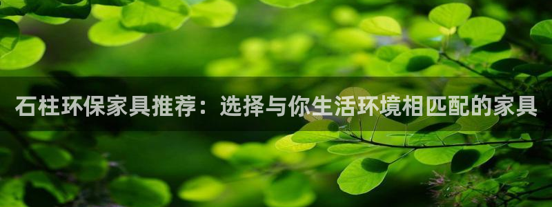 杏耀平台代理怎么赚钱快：石柱环保家具推荐：选择与你生活环境相