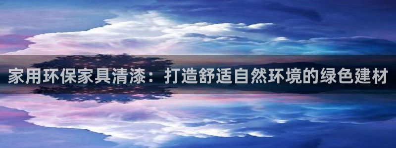 杏耀代理登录中心：家用环保家具清漆：打造舒适自然环境的绿色建